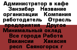 Администратор в кафе "Занзибар › Название организации ­ Компания-работодатель › Отрасль предприятия ­ Другое › Минимальный оклад ­ 1 - Все города Работа » Вакансии   . Хакасия респ.,Саяногорск г.